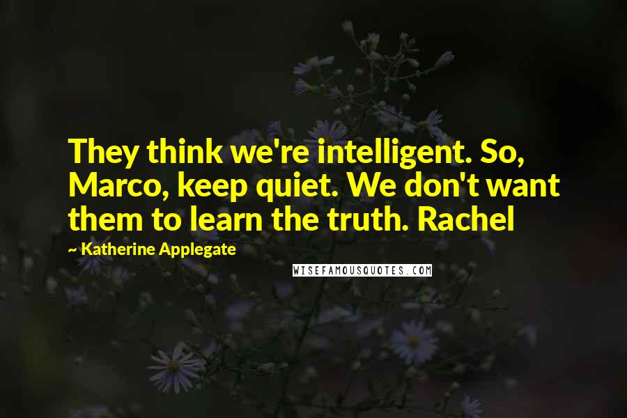 Katherine Applegate Quotes: They think we're intelligent. So, Marco, keep quiet. We don't want them to learn the truth. Rachel