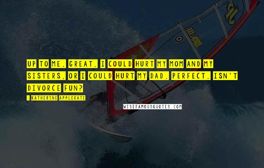 Katherine Applegate Quotes: Up to me. Great. I could hurt my mom and my sisters, or I could hurt my dad. Perfect. Isn't divorce fun?
