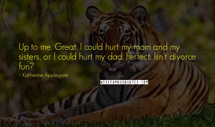 Katherine Applegate Quotes: Up to me. Great. I could hurt my mom and my sisters, or I could hurt my dad. Perfect. Isn't divorce fun?