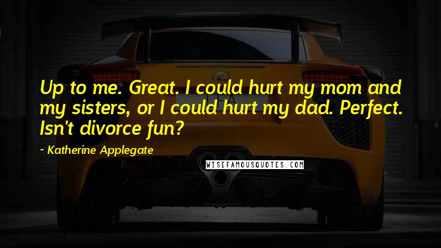 Katherine Applegate Quotes: Up to me. Great. I could hurt my mom and my sisters, or I could hurt my dad. Perfect. Isn't divorce fun?