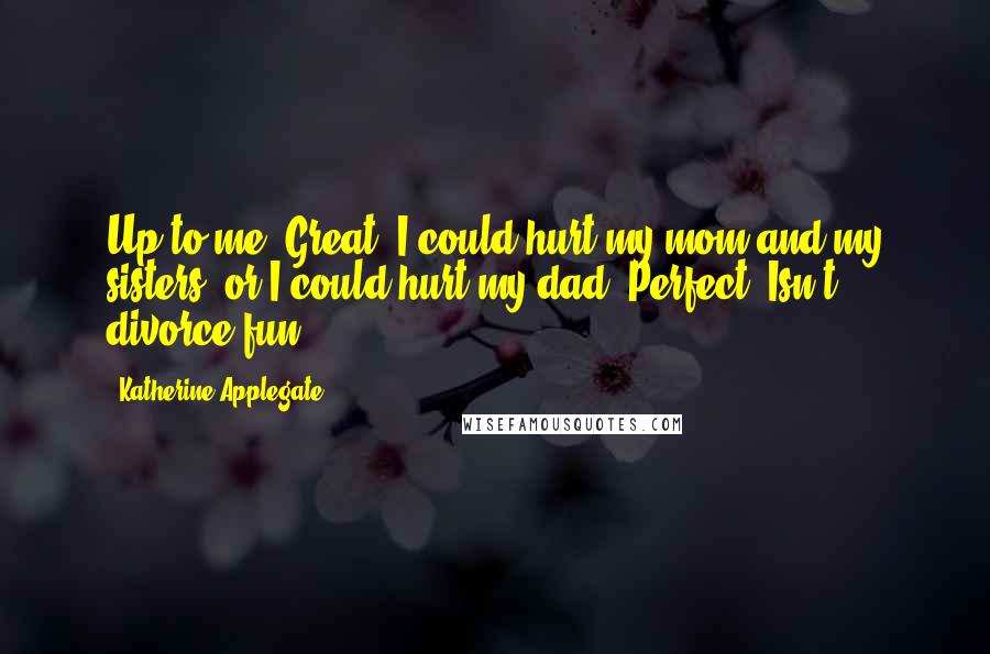 Katherine Applegate Quotes: Up to me. Great. I could hurt my mom and my sisters, or I could hurt my dad. Perfect. Isn't divorce fun?