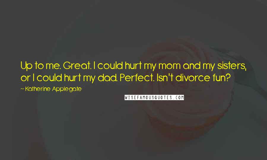 Katherine Applegate Quotes: Up to me. Great. I could hurt my mom and my sisters, or I could hurt my dad. Perfect. Isn't divorce fun?