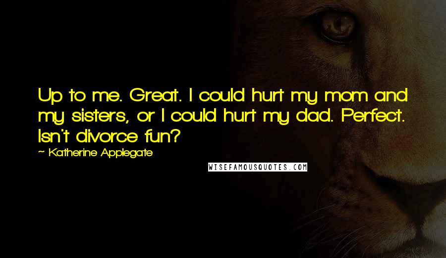 Katherine Applegate Quotes: Up to me. Great. I could hurt my mom and my sisters, or I could hurt my dad. Perfect. Isn't divorce fun?