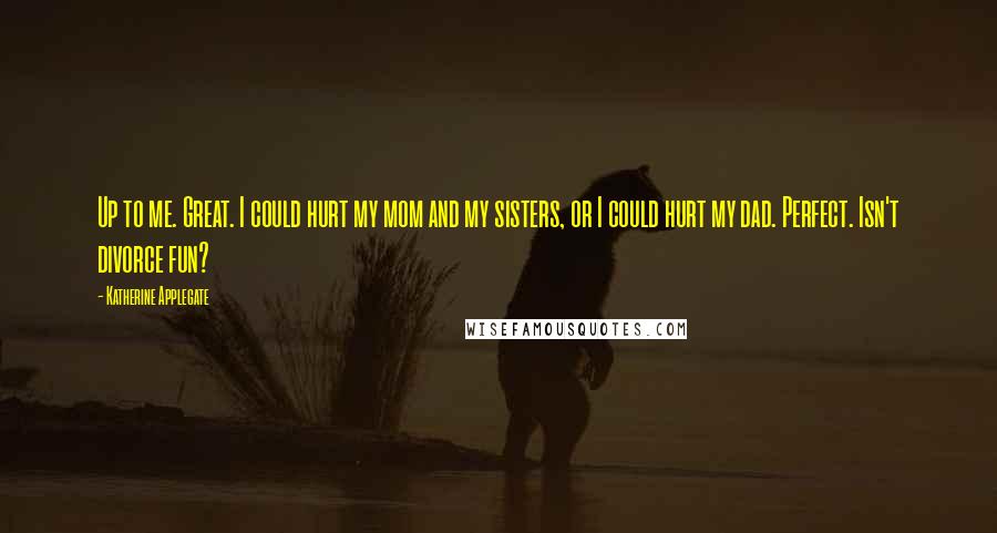Katherine Applegate Quotes: Up to me. Great. I could hurt my mom and my sisters, or I could hurt my dad. Perfect. Isn't divorce fun?