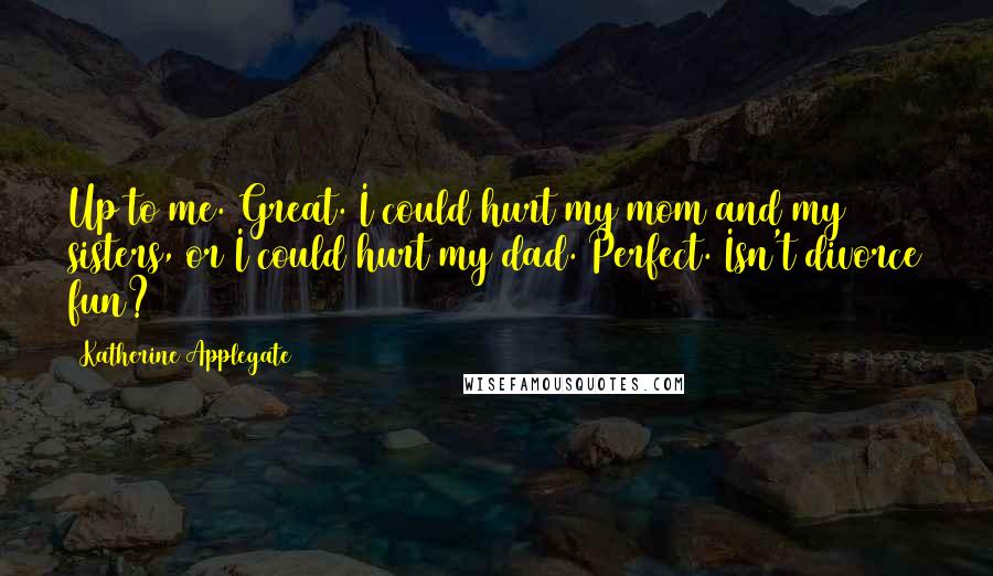 Katherine Applegate Quotes: Up to me. Great. I could hurt my mom and my sisters, or I could hurt my dad. Perfect. Isn't divorce fun?