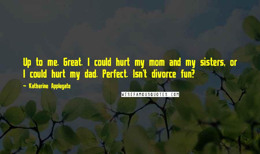 Katherine Applegate Quotes: Up to me. Great. I could hurt my mom and my sisters, or I could hurt my dad. Perfect. Isn't divorce fun?