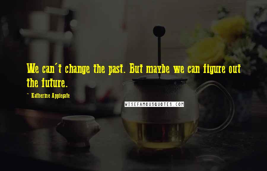 Katherine Applegate Quotes: We can't change the past. But maybe we can figure out the future.