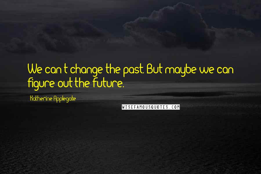 Katherine Applegate Quotes: We can't change the past. But maybe we can figure out the future.