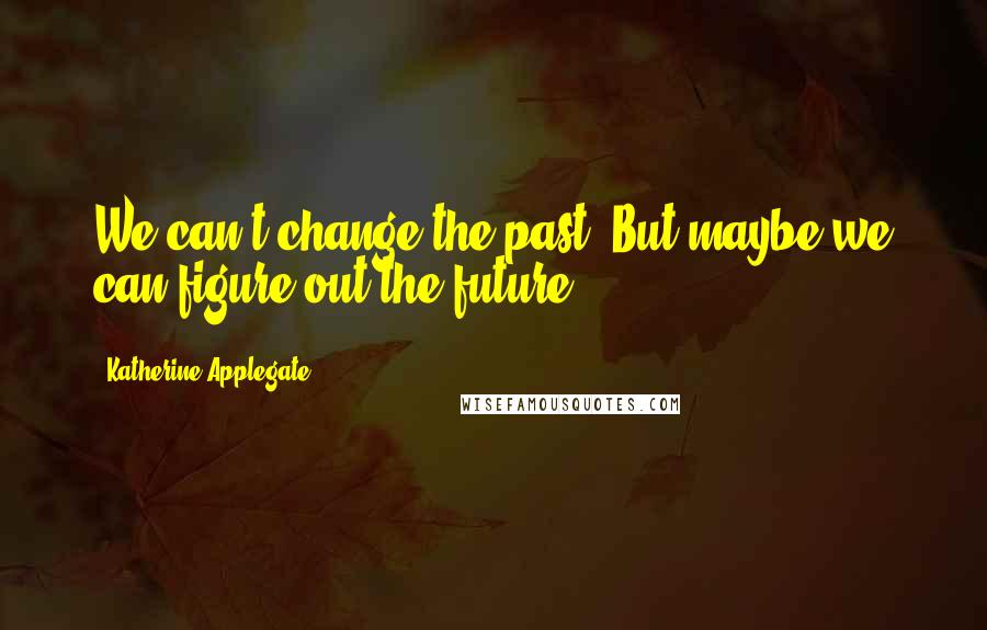 Katherine Applegate Quotes: We can't change the past. But maybe we can figure out the future.