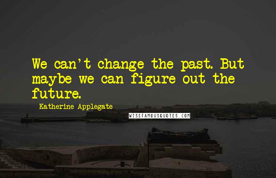 Katherine Applegate Quotes: We can't change the past. But maybe we can figure out the future.