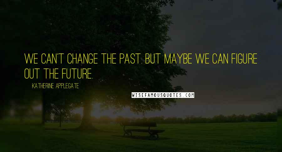 Katherine Applegate Quotes: We can't change the past. But maybe we can figure out the future.