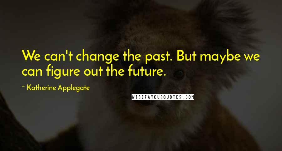 Katherine Applegate Quotes: We can't change the past. But maybe we can figure out the future.