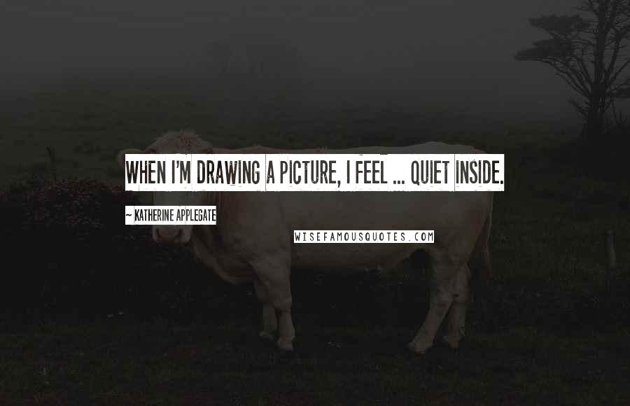 Katherine Applegate Quotes: When I'm drawing a picture, I feel ... quiet inside.