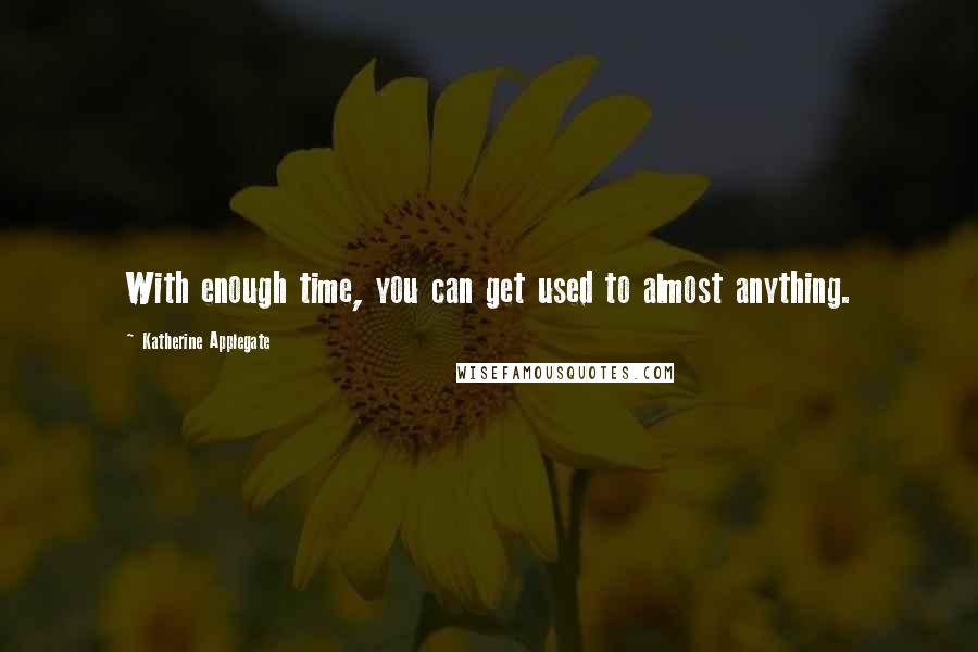 Katherine Applegate Quotes: With enough time, you can get used to almost anything.