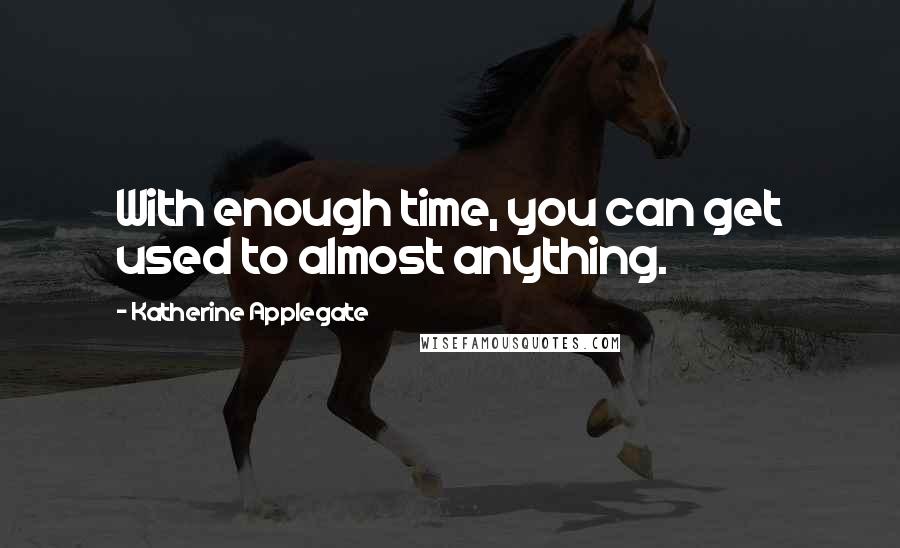 Katherine Applegate Quotes: With enough time, you can get used to almost anything.