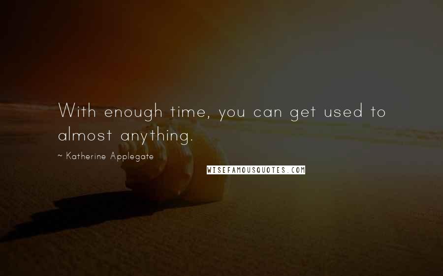 Katherine Applegate Quotes: With enough time, you can get used to almost anything.