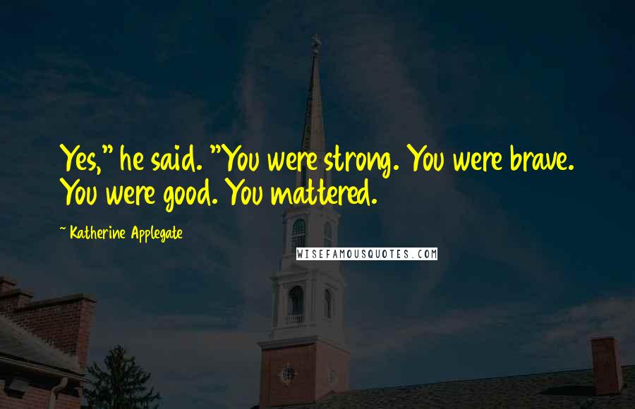 Katherine Applegate Quotes: Yes," he said. "You were strong. You were brave. You were good. You mattered.