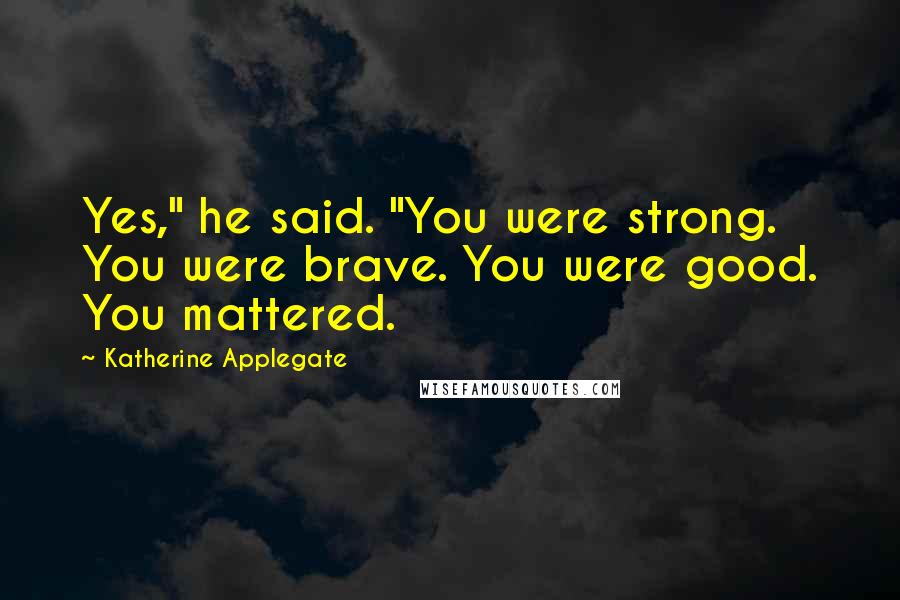 Katherine Applegate Quotes: Yes," he said. "You were strong. You were brave. You were good. You mattered.