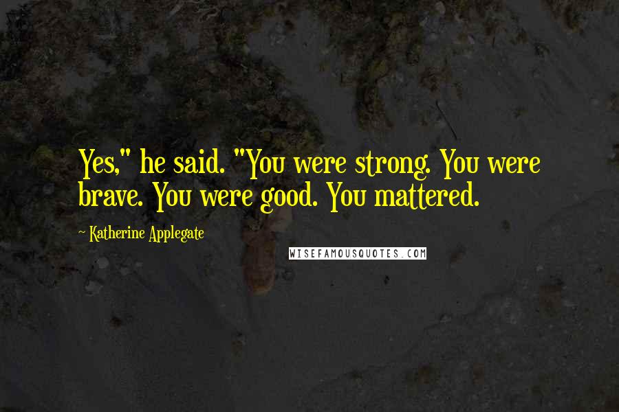 Katherine Applegate Quotes: Yes," he said. "You were strong. You were brave. You were good. You mattered.