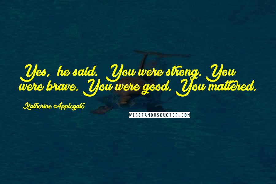 Katherine Applegate Quotes: Yes," he said. "You were strong. You were brave. You were good. You mattered.