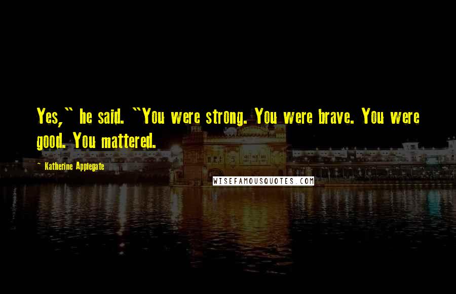 Katherine Applegate Quotes: Yes," he said. "You were strong. You were brave. You were good. You mattered.