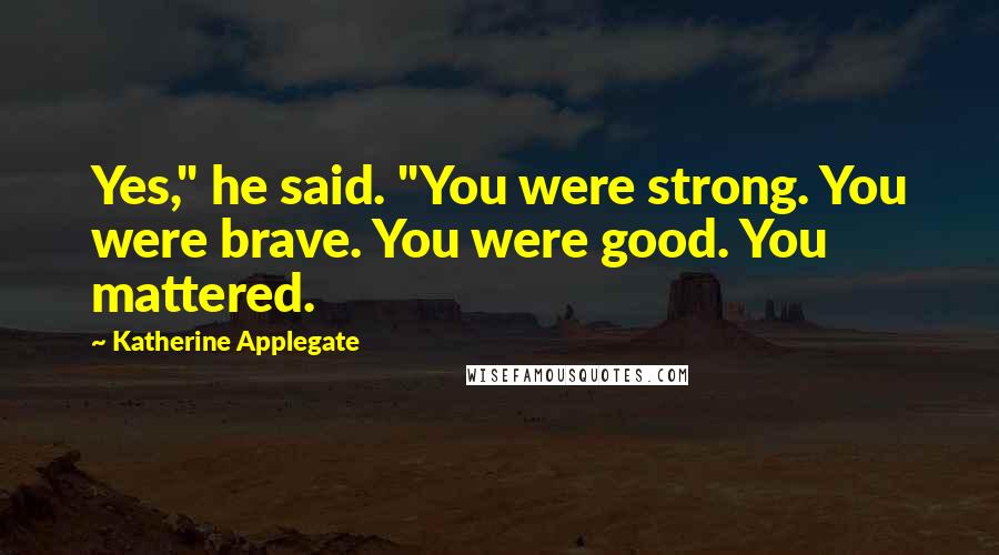 Katherine Applegate Quotes: Yes," he said. "You were strong. You were brave. You were good. You mattered.