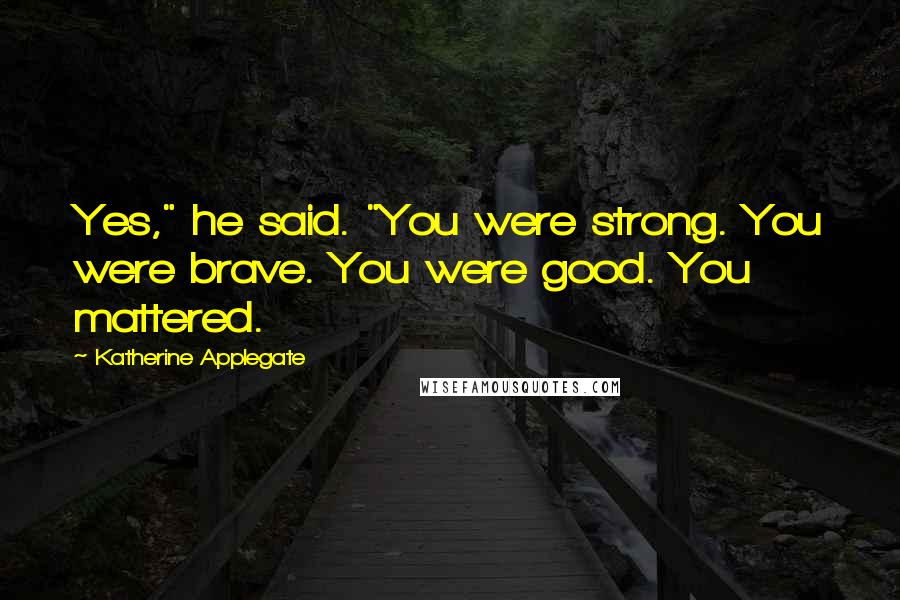 Katherine Applegate Quotes: Yes," he said. "You were strong. You were brave. You were good. You mattered.