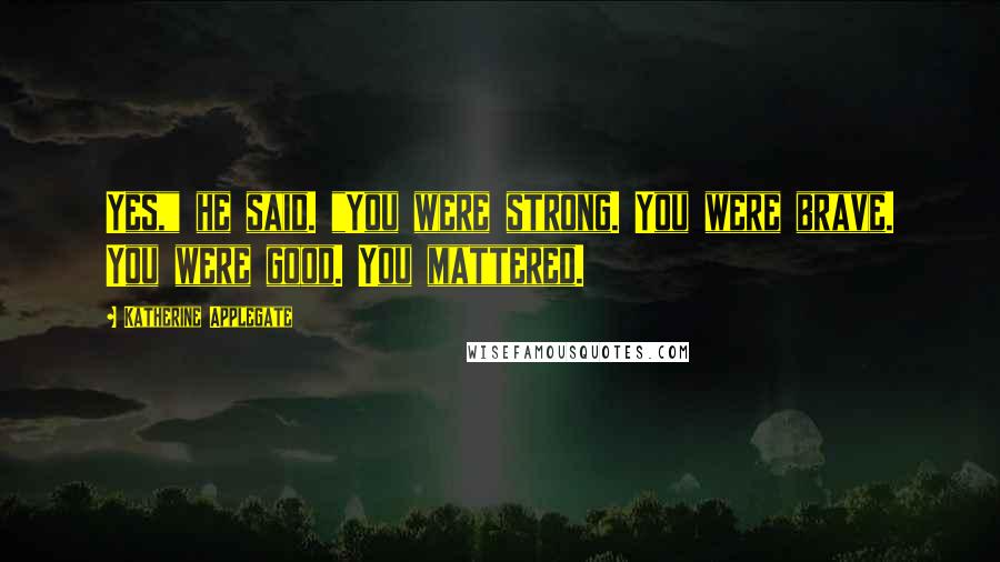 Katherine Applegate Quotes: Yes," he said. "You were strong. You were brave. You were good. You mattered.