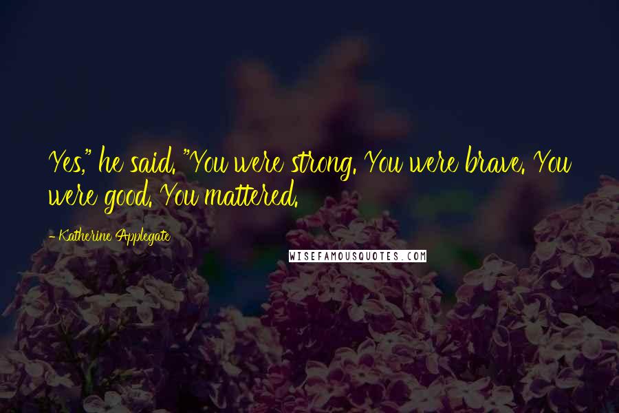 Katherine Applegate Quotes: Yes," he said. "You were strong. You were brave. You were good. You mattered.