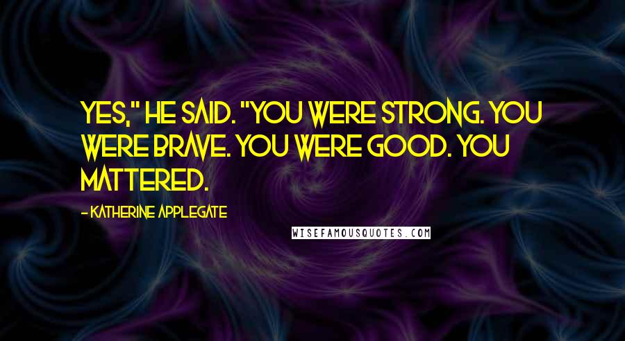 Katherine Applegate Quotes: Yes," he said. "You were strong. You were brave. You were good. You mattered.