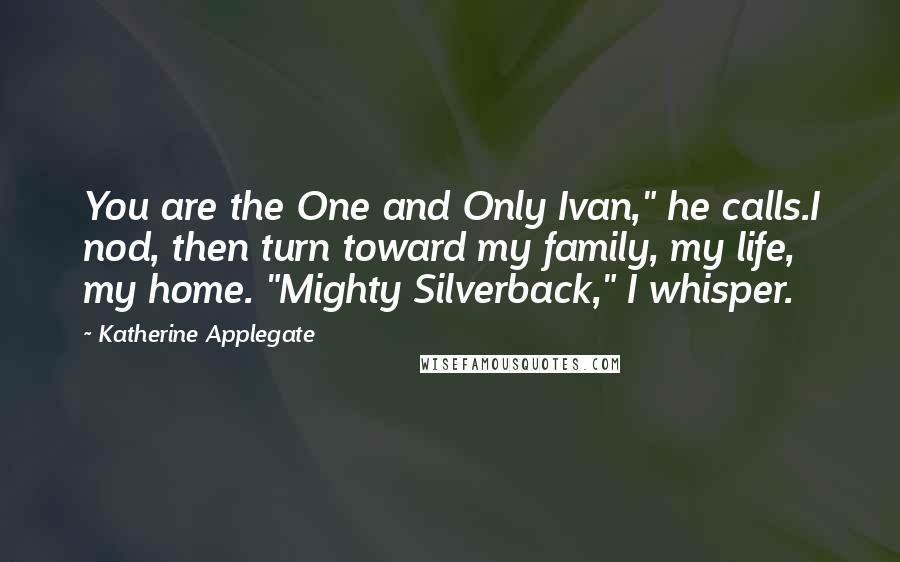 Katherine Applegate Quotes: You are the One and Only Ivan," he calls.I nod, then turn toward my family, my life, my home. "Mighty Silverback," I whisper.