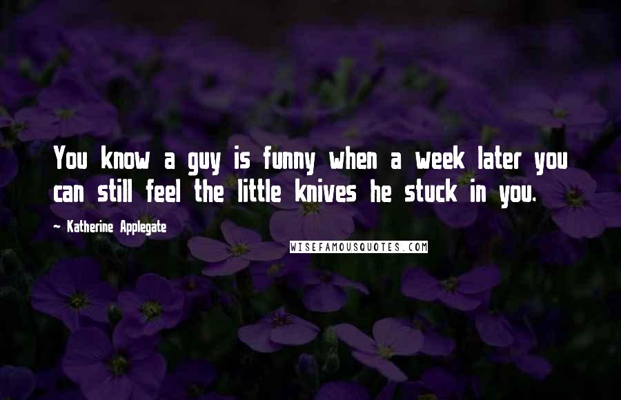 Katherine Applegate Quotes: You know a guy is funny when a week later you can still feel the little knives he stuck in you.