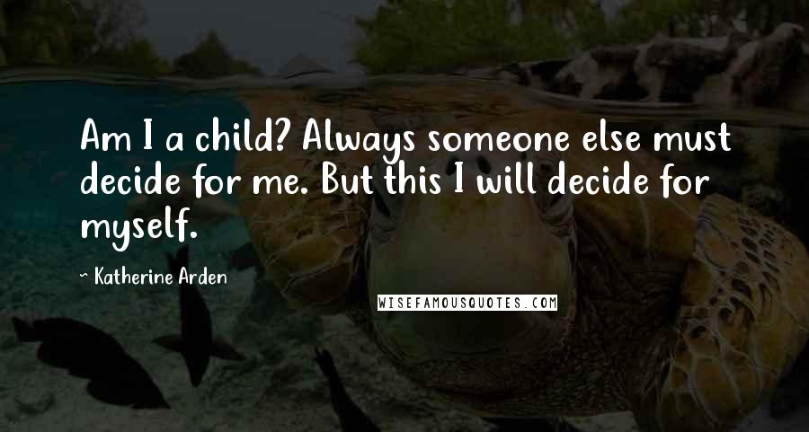 Katherine Arden Quotes: Am I a child? Always someone else must decide for me. But this I will decide for myself.