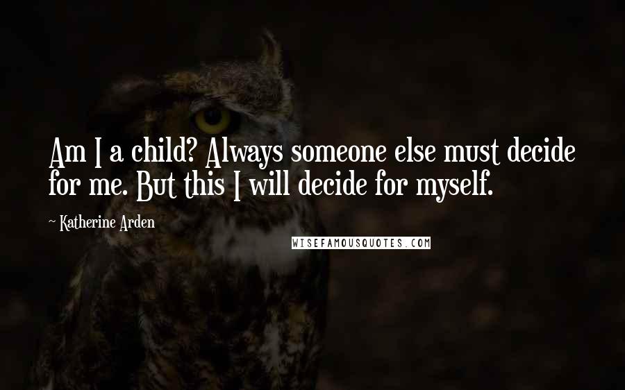 Katherine Arden Quotes: Am I a child? Always someone else must decide for me. But this I will decide for myself.