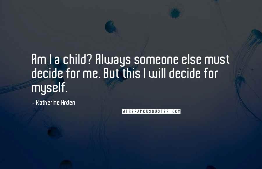 Katherine Arden Quotes: Am I a child? Always someone else must decide for me. But this I will decide for myself.