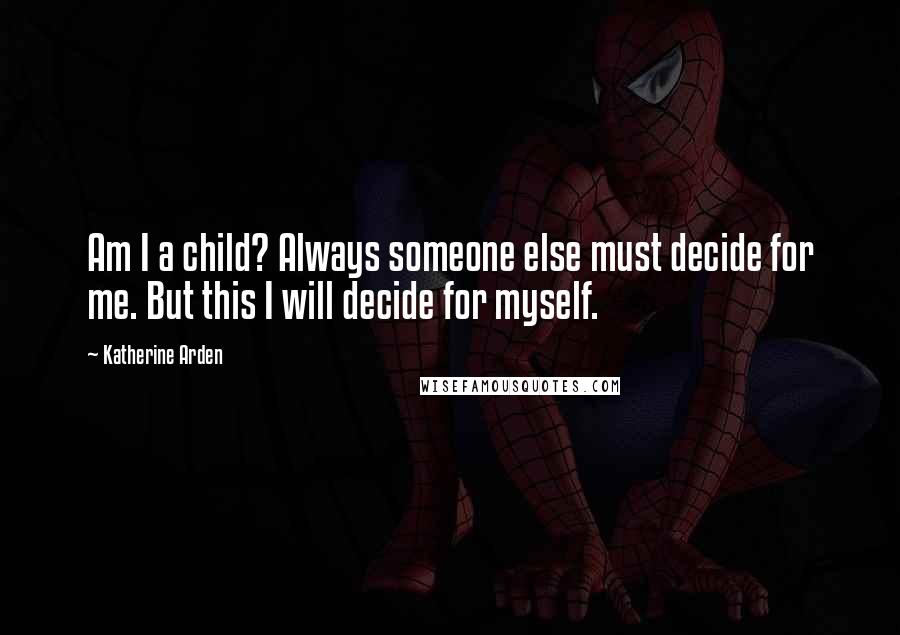 Katherine Arden Quotes: Am I a child? Always someone else must decide for me. But this I will decide for myself.