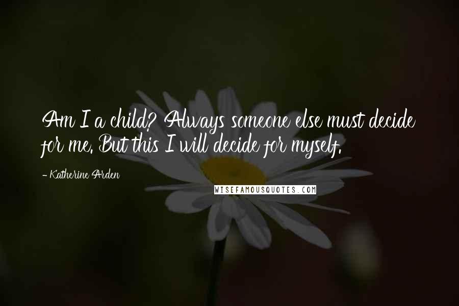 Katherine Arden Quotes: Am I a child? Always someone else must decide for me. But this I will decide for myself.