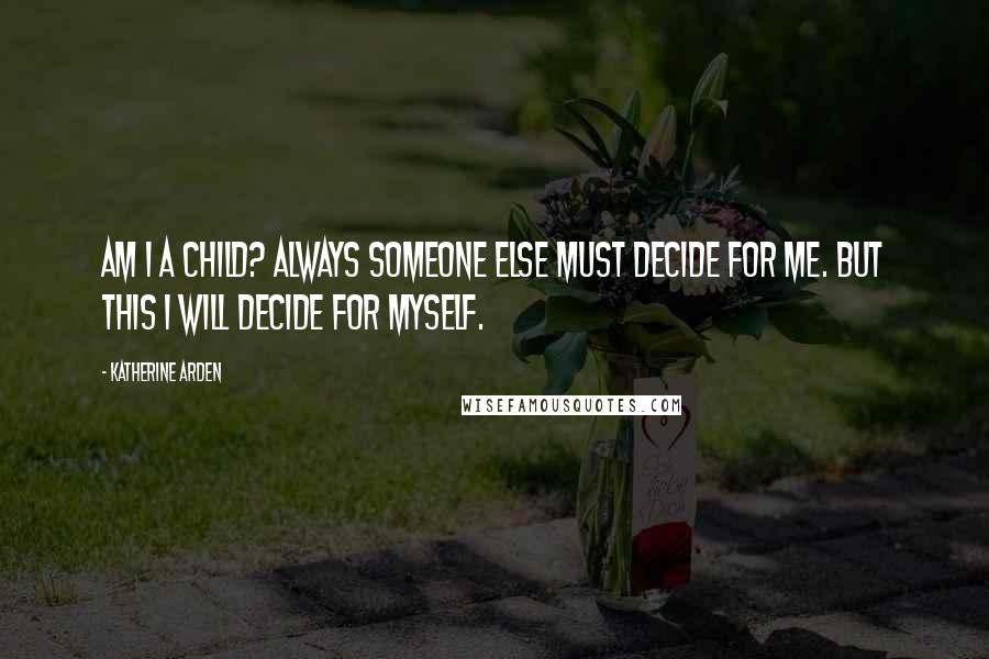 Katherine Arden Quotes: Am I a child? Always someone else must decide for me. But this I will decide for myself.