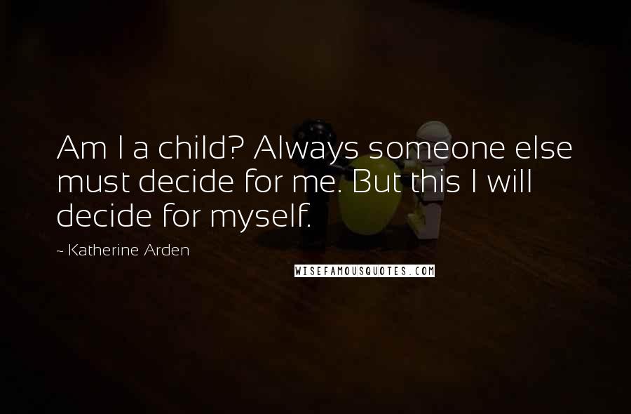 Katherine Arden Quotes: Am I a child? Always someone else must decide for me. But this I will decide for myself.