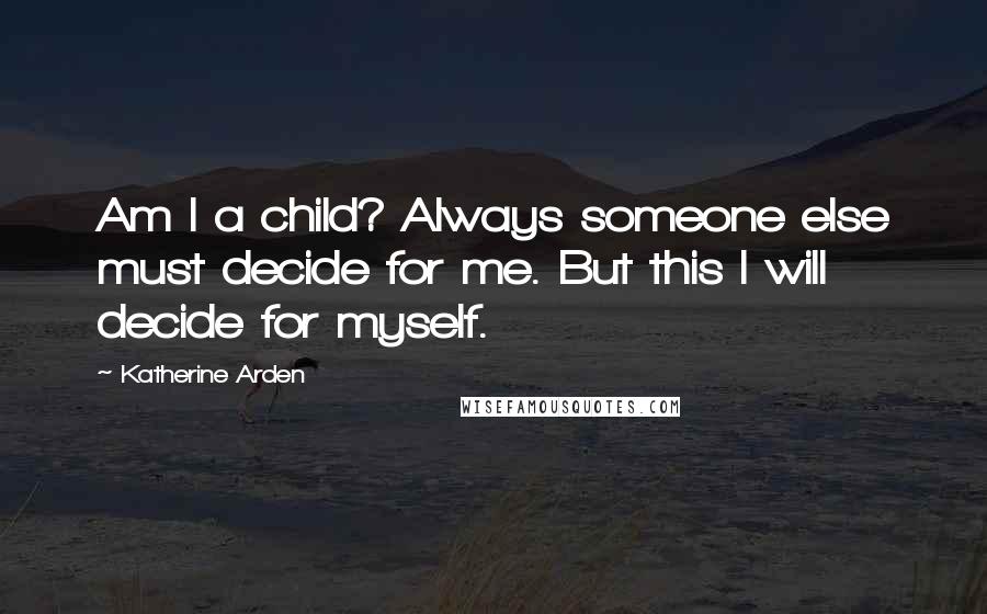 Katherine Arden Quotes: Am I a child? Always someone else must decide for me. But this I will decide for myself.