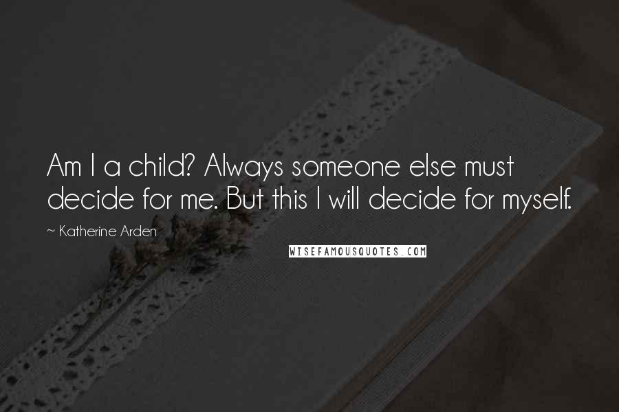 Katherine Arden Quotes: Am I a child? Always someone else must decide for me. But this I will decide for myself.