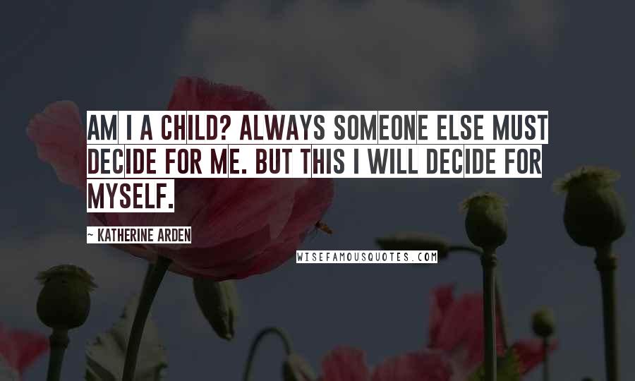 Katherine Arden Quotes: Am I a child? Always someone else must decide for me. But this I will decide for myself.