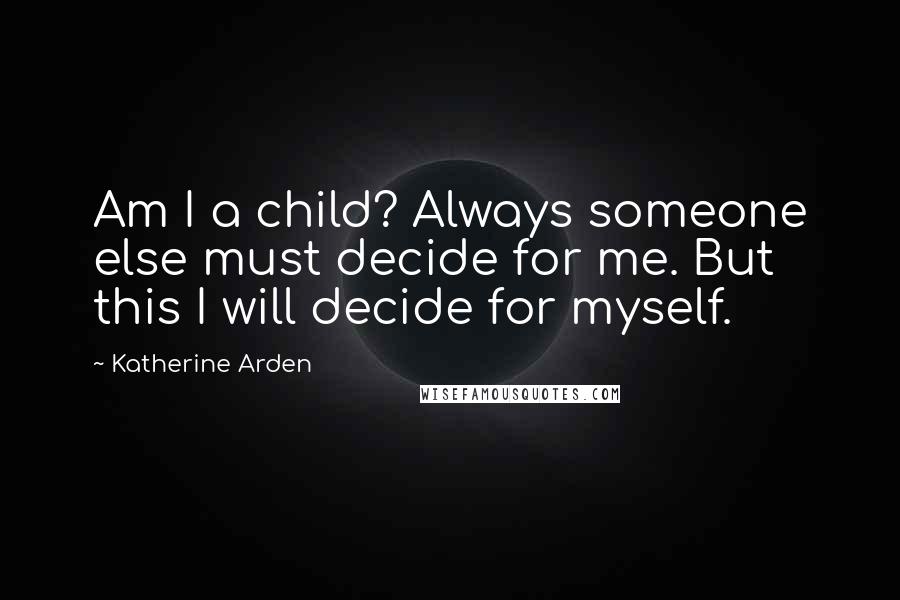 Katherine Arden Quotes: Am I a child? Always someone else must decide for me. But this I will decide for myself.