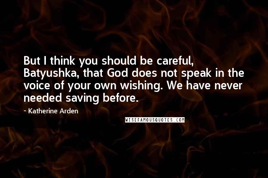 Katherine Arden Quotes: But I think you should be careful, Batyushka, that God does not speak in the voice of your own wishing. We have never needed saving before.