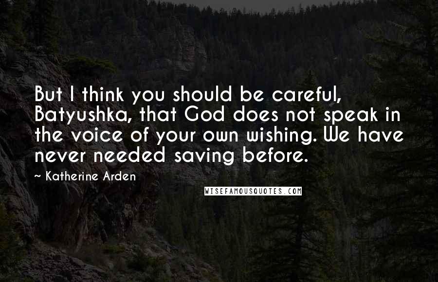 Katherine Arden Quotes: But I think you should be careful, Batyushka, that God does not speak in the voice of your own wishing. We have never needed saving before.