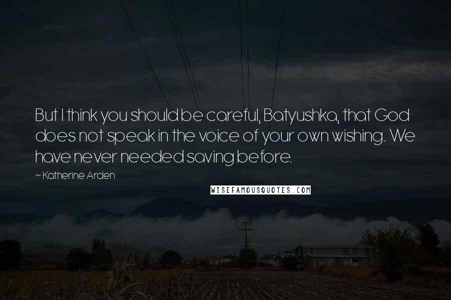 Katherine Arden Quotes: But I think you should be careful, Batyushka, that God does not speak in the voice of your own wishing. We have never needed saving before.