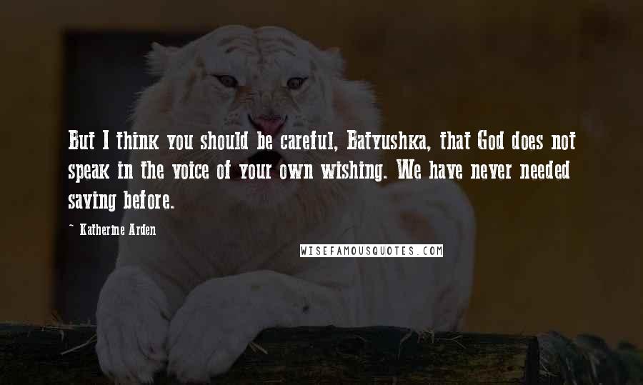 Katherine Arden Quotes: But I think you should be careful, Batyushka, that God does not speak in the voice of your own wishing. We have never needed saving before.