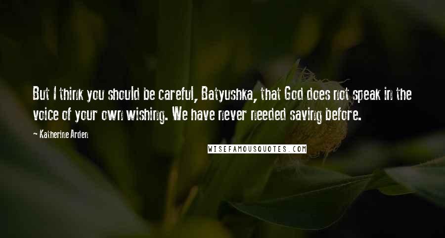 Katherine Arden Quotes: But I think you should be careful, Batyushka, that God does not speak in the voice of your own wishing. We have never needed saving before.