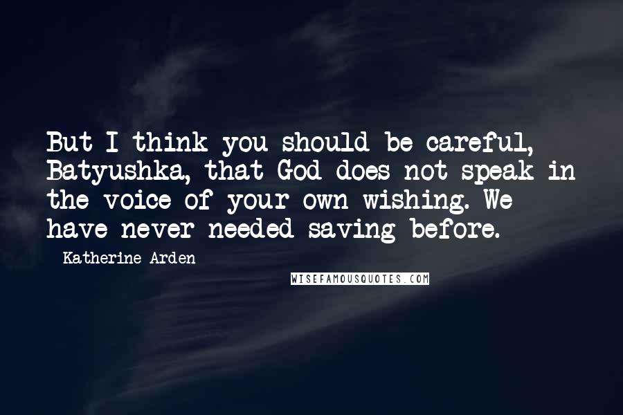 Katherine Arden Quotes: But I think you should be careful, Batyushka, that God does not speak in the voice of your own wishing. We have never needed saving before.