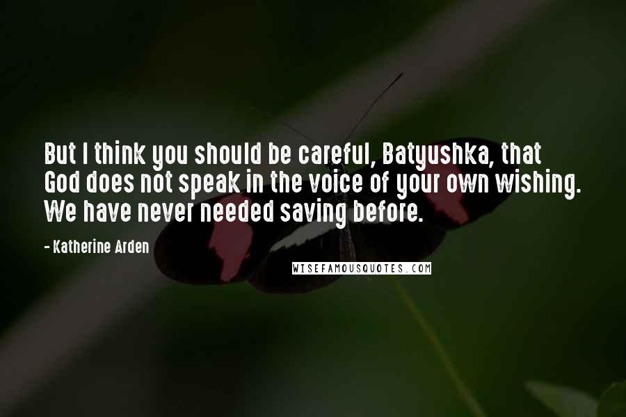Katherine Arden Quotes: But I think you should be careful, Batyushka, that God does not speak in the voice of your own wishing. We have never needed saving before.